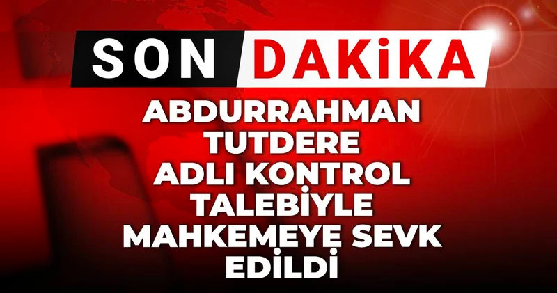 Son dakika Abdurrahman Tutdere adli kontrol talebiyle mahkemeye sevk edildi