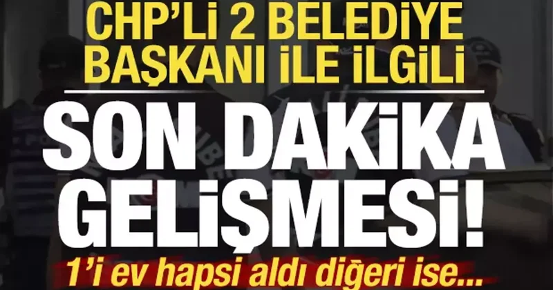 CHP li 3 belediye başkanıyla ilgili flaş gelişme! 1 i ev hapsi aldı 1 i tutuklandı...