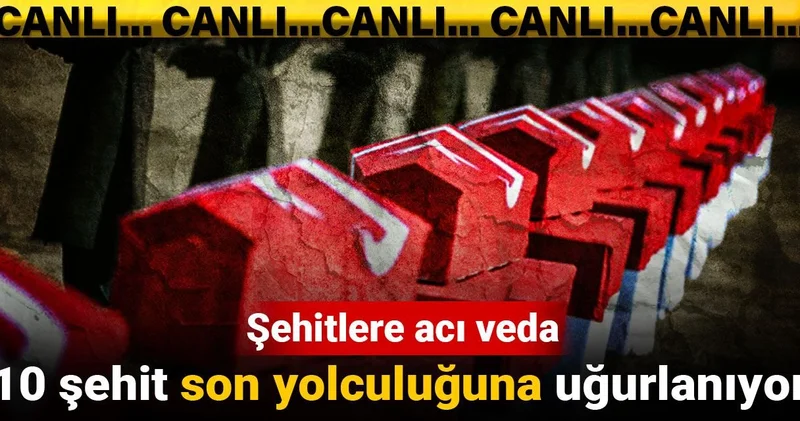 Şehitlere acı veda: 10 şehit son yolculuğuna uğurlanıyor