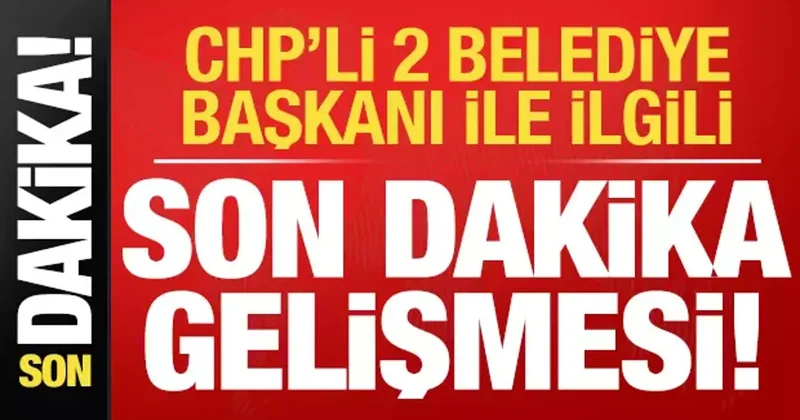 CHP li 2 belediye başkanı ile ilgili son dakika gelişmesi!