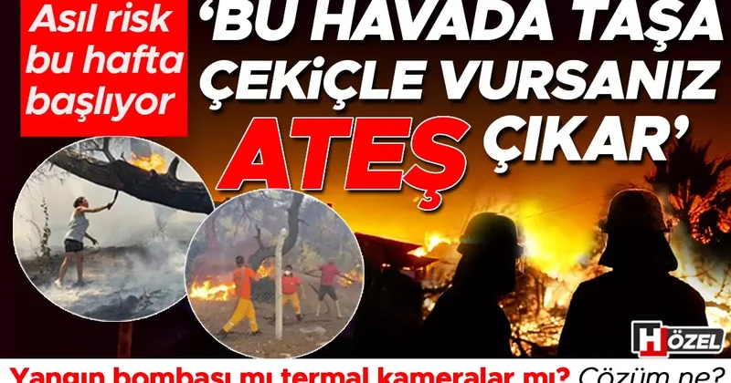 Asıl risk bu hafta başlıyor: ‘Bu havada taşa çekiçle vursanız ateş çıkar’ Yangın bombası mı termal kameralar mı? Çözüm ne?