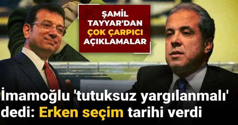 Şamil Tayyar İmamoğlu tutuksuz yargılanmalı dedi: Erken seçim tarihi verdi