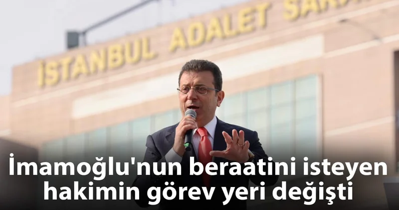İmamoğlu nun beraatini isteyen hakimin görev yeri değişti