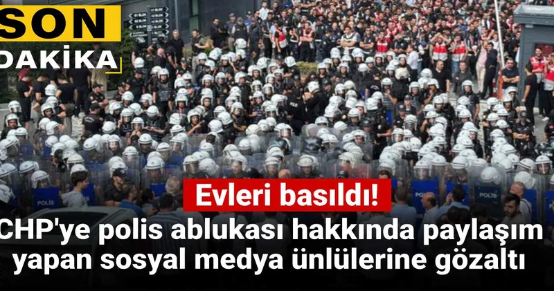 Son dakika CHP ye polis ablukası hakkında paylaşım yapan sosyal medya ünlülerine ev baskınıyla gözaltı