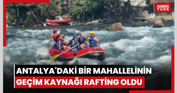 Antalya daki bir mahallelinin geçim kaynağı rafting oldu