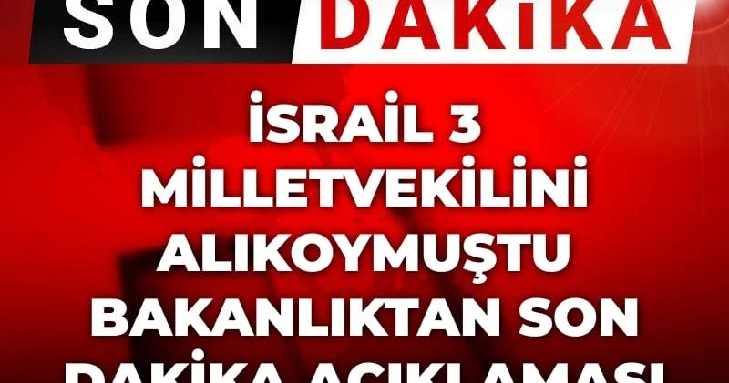 Son dakika İsrail 3 milletvekilini alıkoymuştu! Bakanlıktan son dakika açıklaması