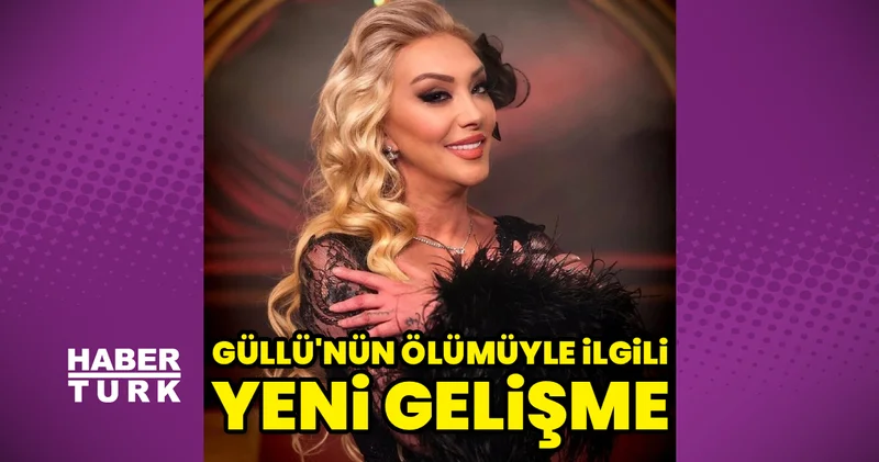 Güllü nün ölümüyle ilgili önemli gelişme Magazin haberleri