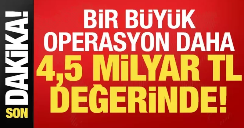 Son dakika: 3 ilde bir dev operasyon daha! 4,5 milyar TL le değerinde...