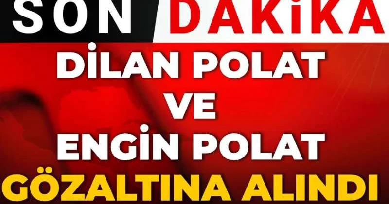 Son dakika Dilan Polat ve Engin Polat gözaltında