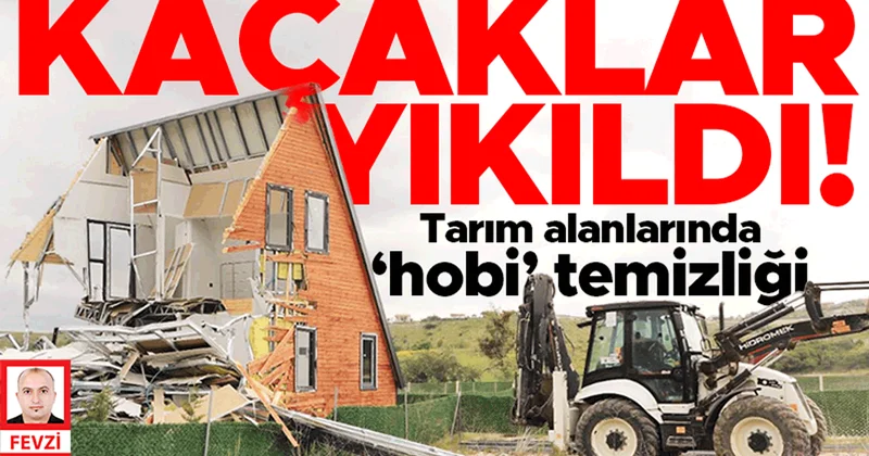 İzinsiz yapılan binlerce yapı için yıkım kararı verildi... Tarım alanlarında ‘hobi’ temizliği