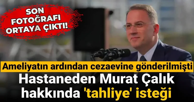 Riskli operasyonun ardından cezaevine gönderilmişti: Hastaneden Murat Çalık hakkında tahliye isteği