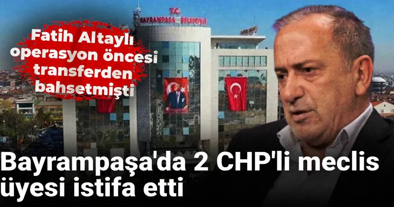 Fatih Altaylı operasyon öncesi transferden bahsetmişti: Bayrampaşa da 2 CHP li meclis üyesi istifa etti