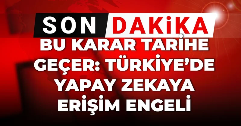 Son Dakika Bu karar tarihe geçer: Türkiye’de yapay zekaya erişim engeli