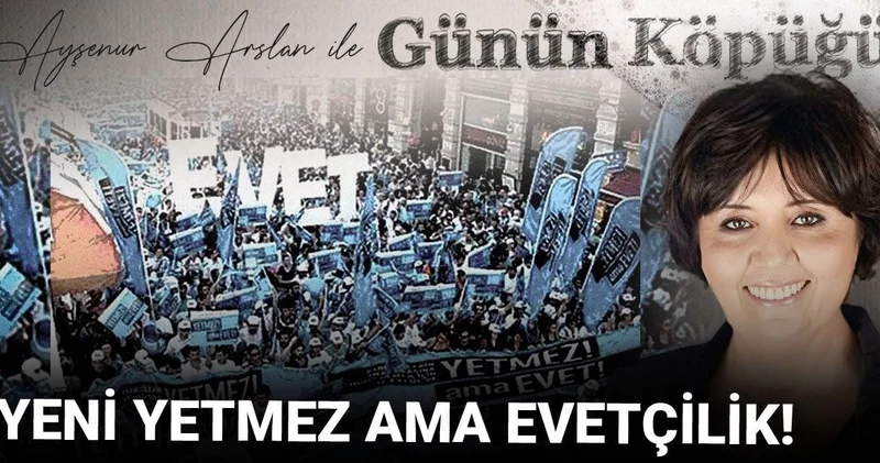 Yeni yetmez ama evetçilik!
