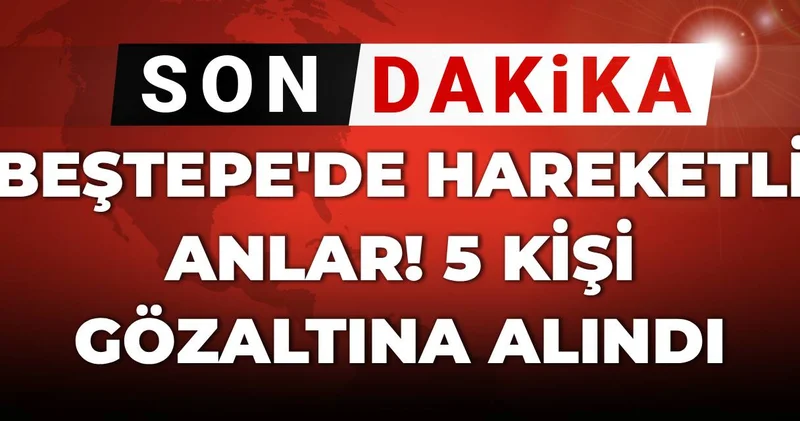 Son Dakika Beştepe de hareketli anlar! 5 kişi gözaltına alındı