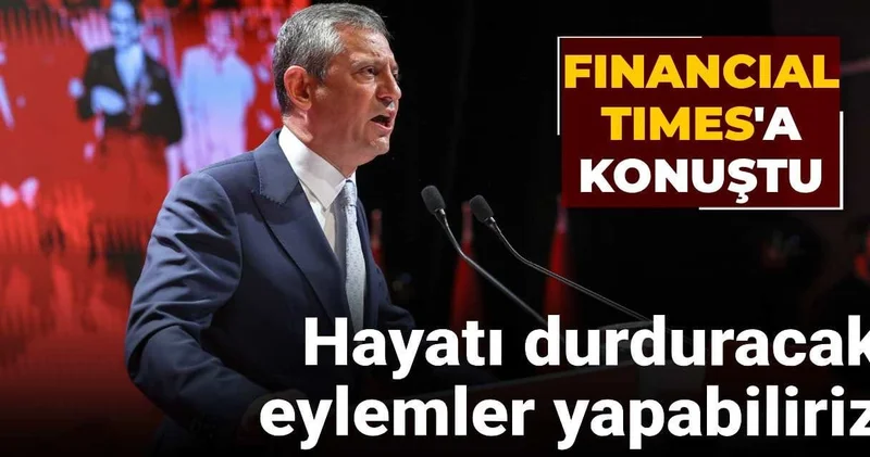 Özgür Özel Financial Times a açıkladı: Hayatı durduracak eylemler yapabiliriz