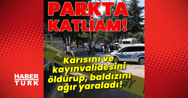 Parkta katliam! Karısını ve kayınvalidesini öldürüp, baldızını ağır yaraladı! Son dakika haberleri