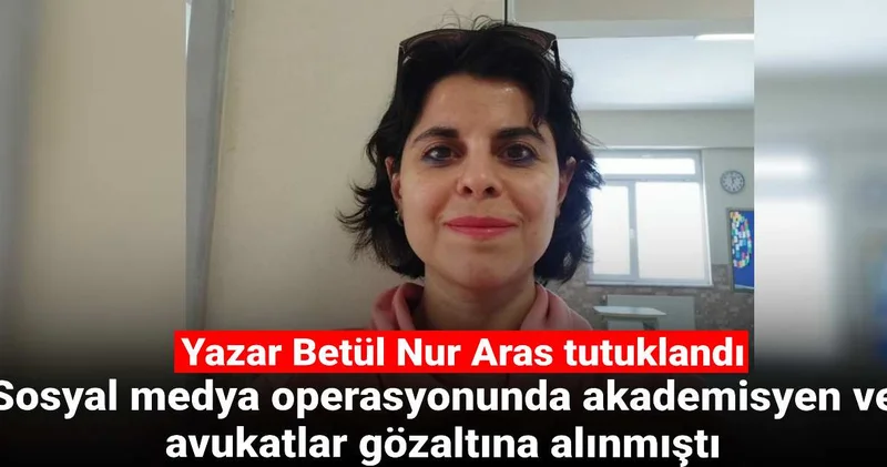 Sosyal medya operasyonunda akademisyen ve avukatlar gözaltına alınmıştı: Yazar Betül Nur Aras tutuklandı