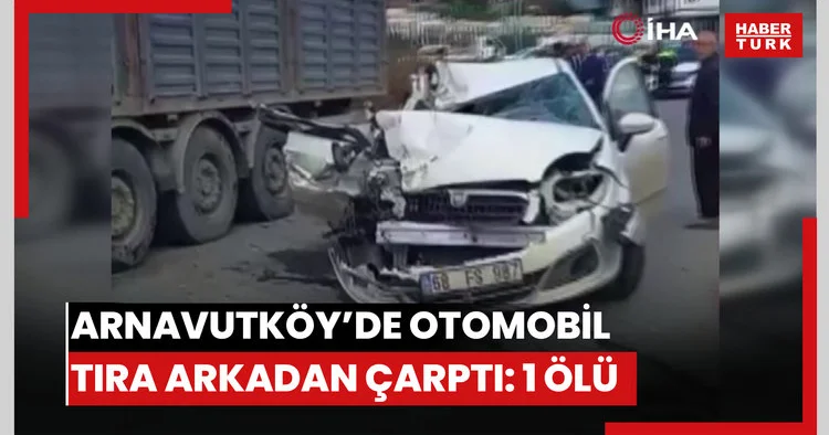 Arnavutköy’de otomobil tıra arkadan çarptı: 1 ölü
