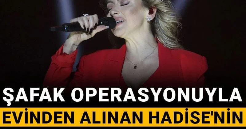 Şafak operasyonuyla evinden alınan Hadise nin ifadesi ortaya çıktı