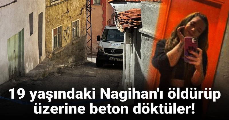 19 yaşındaki Nagihan ı öldürüp üzerine beton döktüler! Aile meclisinde infaz iddiası