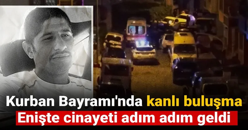 Kurban Bayramı nda kanlı buluşma: Enişte cinayeti adım adım geldi