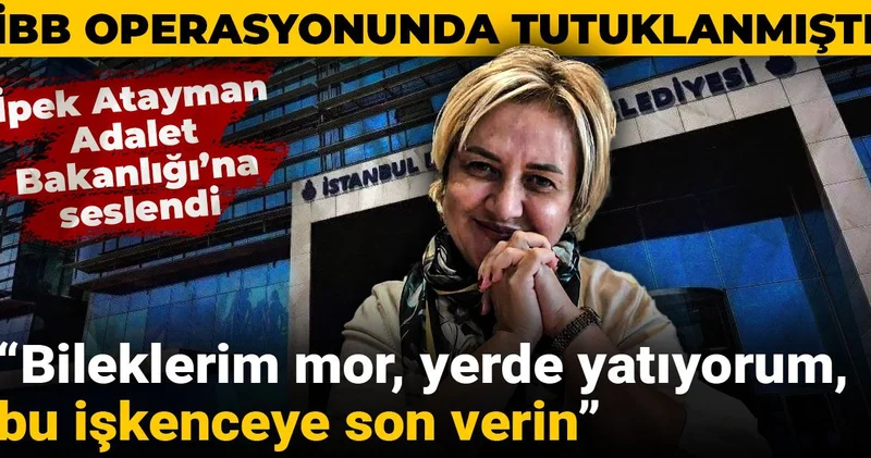 İpek Atayman Adalet Bakanlığı’na seslendi: Bileklerim mor, yerde yatıyorum, bu işkenceye son verin