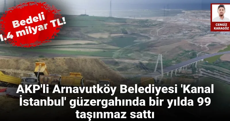AKP li Arnavutköy Belediyesi Kanal İstanbul güzergahında 99 taşınmaz sattı: Bedeli 1.4 milyar TL!