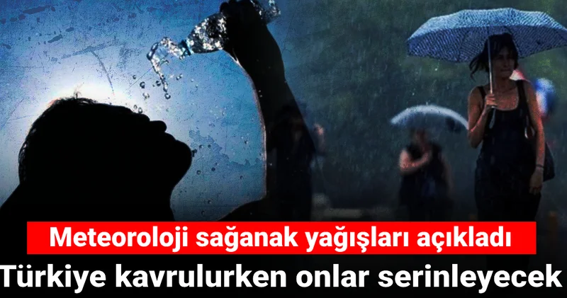 Türkiye kavrulurken onlar serinleyecek: Meteoroloji sağanak yağışları açıkladı