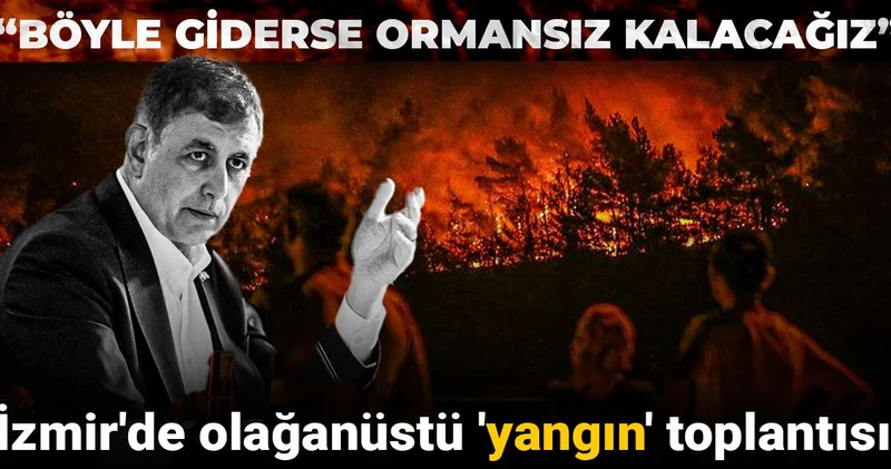 İzmir de olağanüstü yangın toplantısı: Böyle giderse ormansız kalacağız