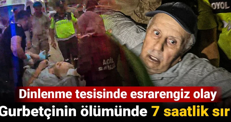 Gurbetçinin ölümünde 7 saatlik sır! Dinlenme tesisinde esrarengiz olay
