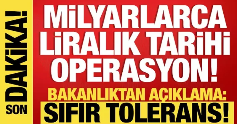 Milyarlarca liralık tarihi operasyon! Bakanlık tan açıklama: Sıfır tolerans