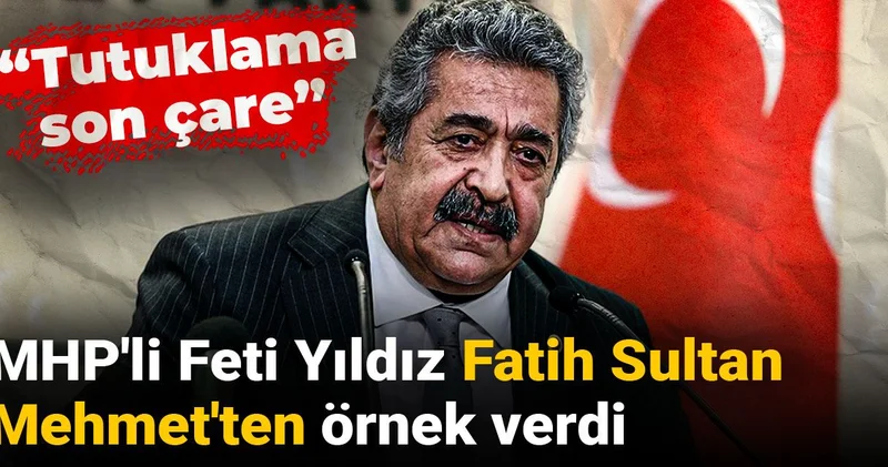 MHP li Feti Yıldız Fatih Sultan Mehmet ten örnek verdi: Tutuklama son çare