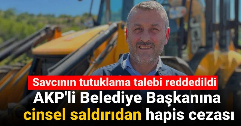 AKP li Belediye Başkanına cinsel saldırıdan hapis cezası: Savcının tutuklama talebi reddedildi