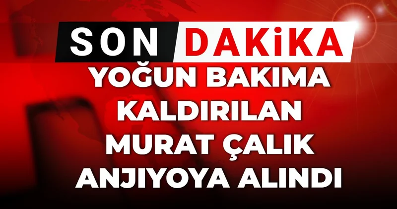 Son Dakika Yoğun bakıma kaldırılan Murat Çalık anjiyoya alındı