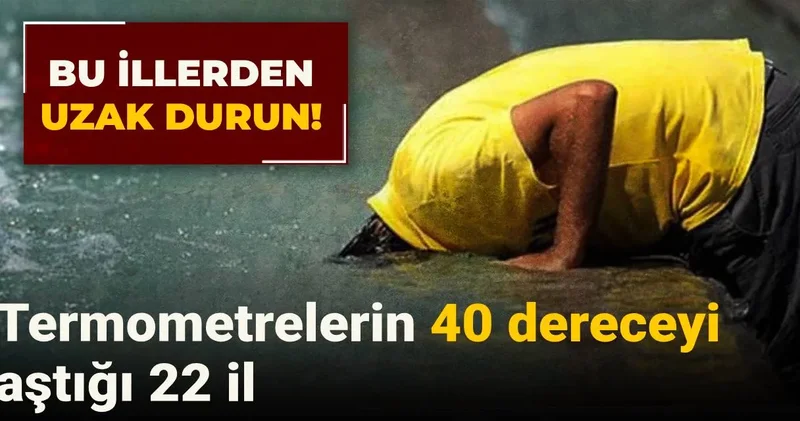 Bu illerden uzak durun: Termometrelerin 40 dereceyi aştığı 22 il