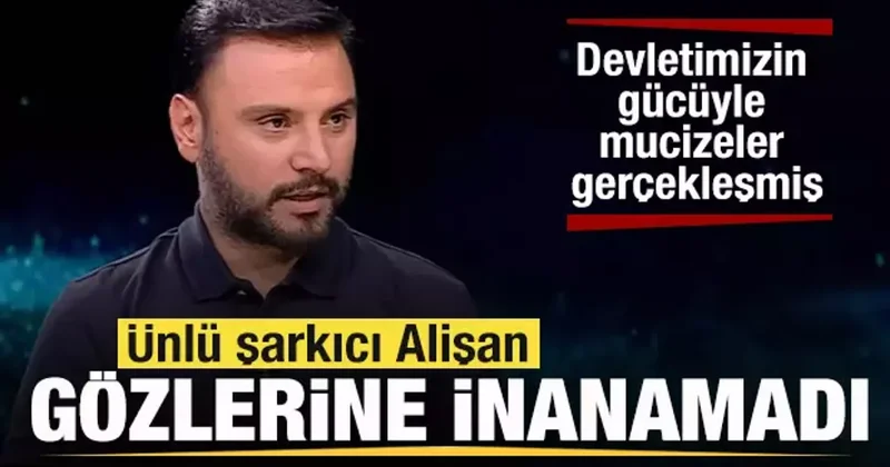 Ünlü şarkıcı Alişan gözlerine inanamadı: Devletimizin gücüyle mucizeler gerçekleşmiş