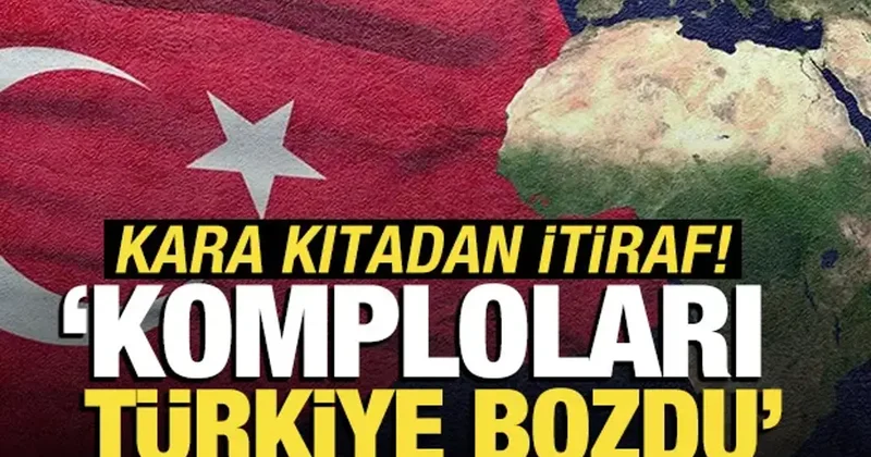 Komploları Türkiye bozdu: Kara kıtadan itiraf!