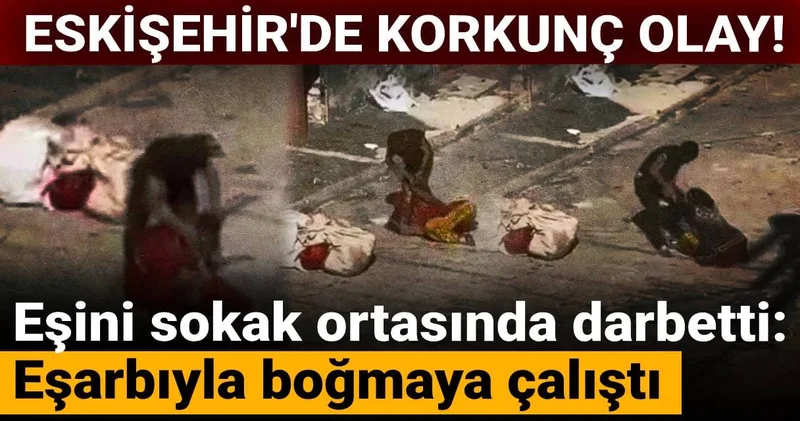 Eskişehir’de korkunç olay! Eşini sokak ortasında darbetti: Eşarbıyla boğmaya çalıştı