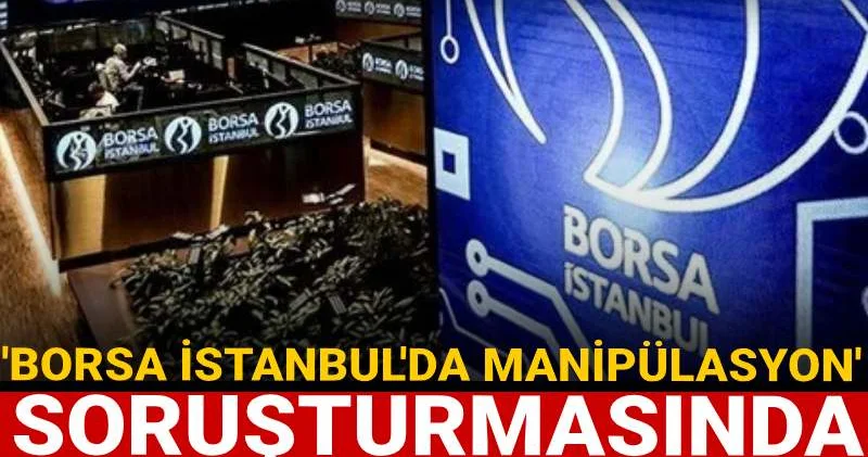Borsa İstanbul da manipülasyon soruşturmasında iddianame hazırlandı: 8 kişi hakkında istenen ceza belli oldu