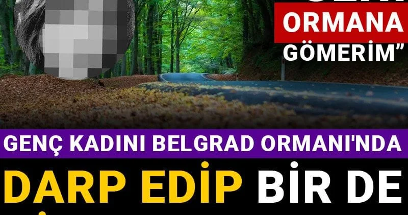 Genç kadını Belgrad Ormanı nda darp edip bir de videoya aldılar: Seni ormana gömerim