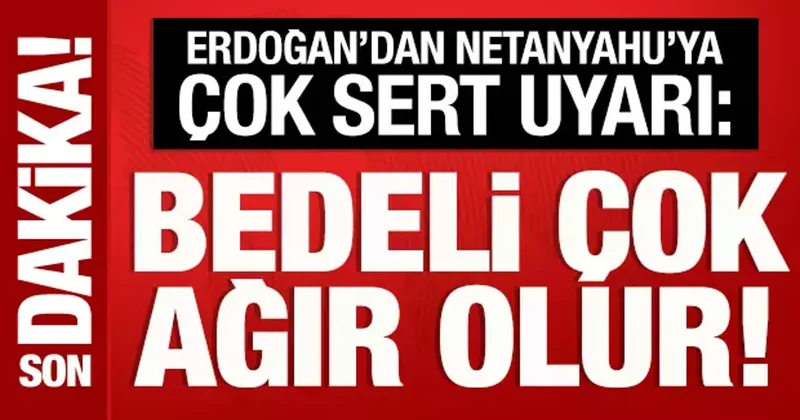 Cumhurbaşkanı Erdoğan dan Netanyahu ya sert uyarı: Bedeli çok ağır olur!