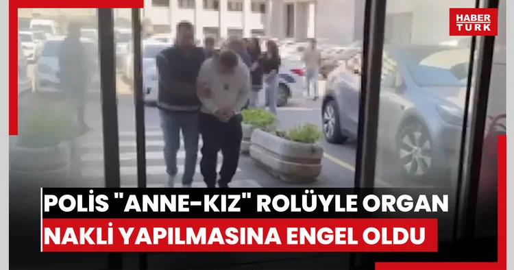 İstanbul polisi anne kız rolüyle organ nakli yapılmasına engel oldu