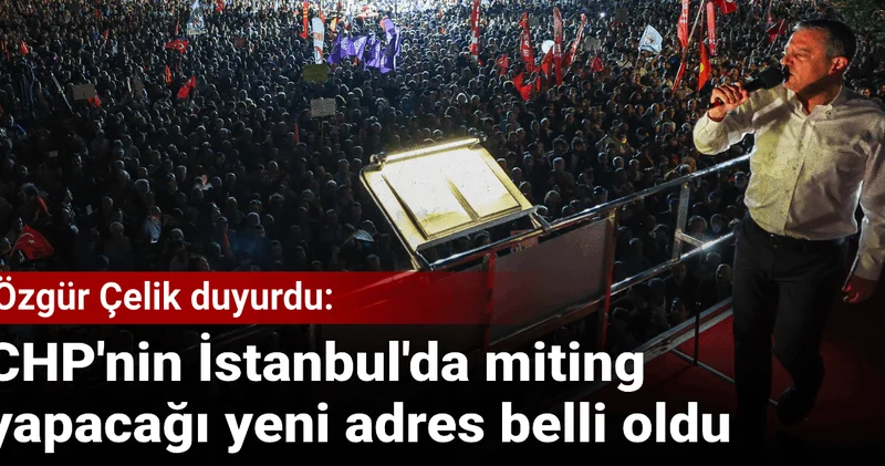 CHP nin İstanbul da miting yapacağı yeni adres belli oldu! Özgür Çelik duyurdu
