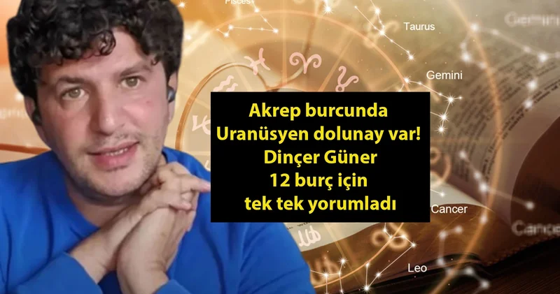 Akrep burcunda Uranüsyen dolunay var! Astrolog Dinçer Güner 12 burç için tek tek yorumladı: Hayatınız değişecek!