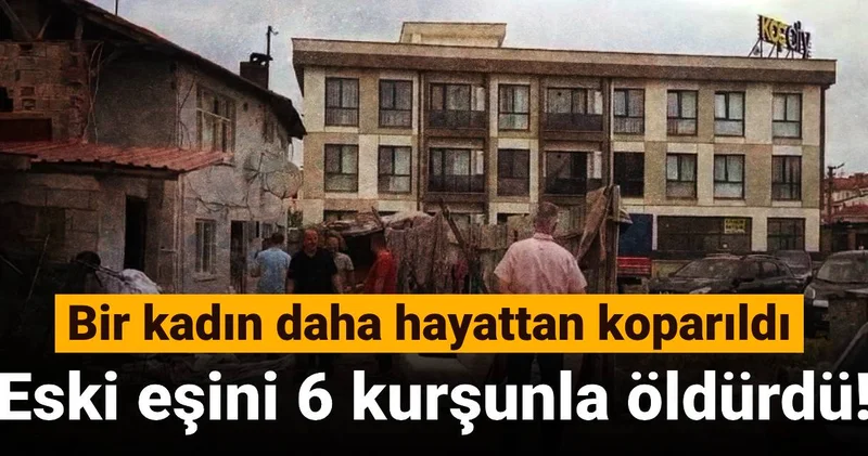 Bir kadın daha hayattan koparıldı: Eski eşini 6 kurşunla öldürdü!