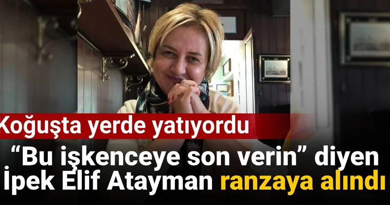 “Bu işkenceye son verin” diyen İpek Elif Atayman ranzaya alındı