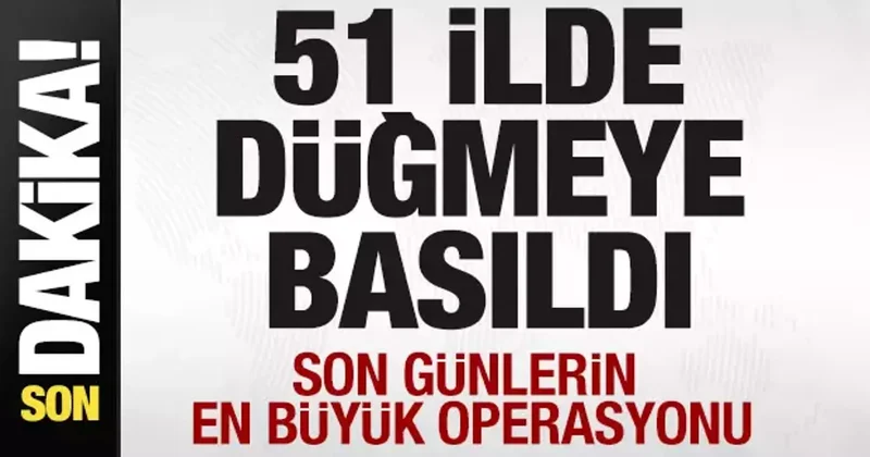 51 ilde düğmeye basıldı! Son günlerin en büyük operasyonu