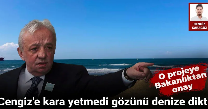 Cengiz e kara yetmedi gözünü denize dikti: O projeye Bakanlıktan onay çıktı!