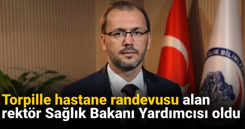 Torpille hastane randevusu alan rektör Sağlık Bakanı Yardımcısı oldu
